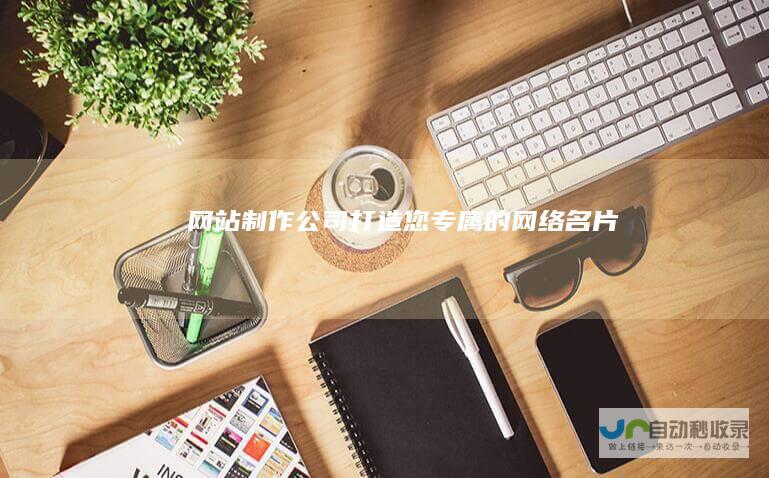 网站制作公司：打造您专属的网络名片